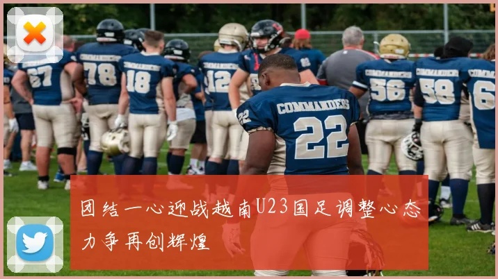 团结一心迎战越南U23国足调整心态力争再创辉煌