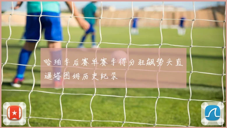 哈珀季后赛单赛季得分狂飙势头直逼塔图姆历史纪录