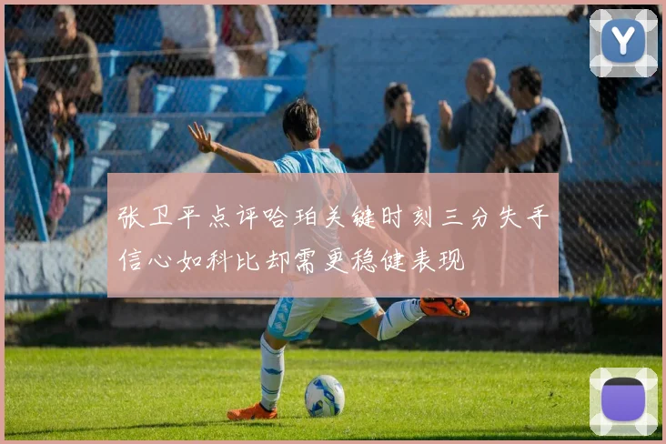 张卫平点评哈珀关键时刻三分失手信心如科比却需更稳健表现
