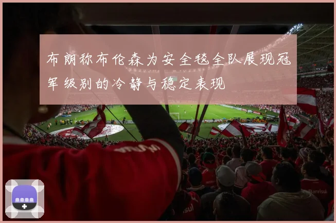布朗称布伦森为安全毯全队展现冠军级别的冷静与稳定表现