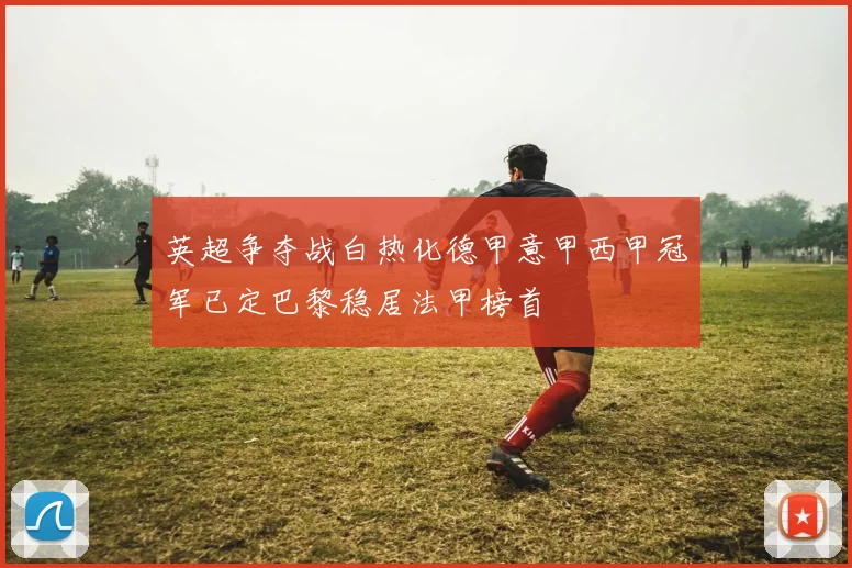 英超争夺战白热化德甲意甲西甲冠军已定巴黎稳居法甲榜首