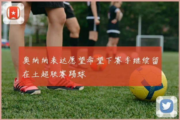 奥纳纳表达愿望希望下赛季继续留在土超联赛踢球