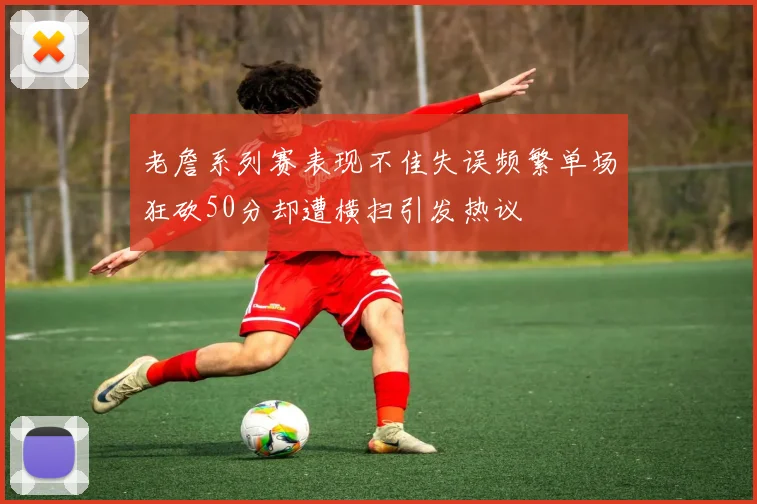老詹系列赛表现不佳失误频繁单场狂砍50分却遭横扫引发热议
