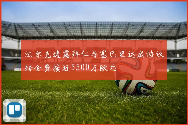 法尔克透露拜仁与塞巴里达成协议转会费接近5500万欧元