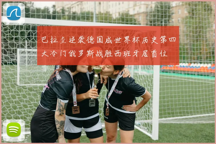 巴拉圭逆袭德国成世界杯历史第四大冷门俄罗斯战胜西班牙居首位