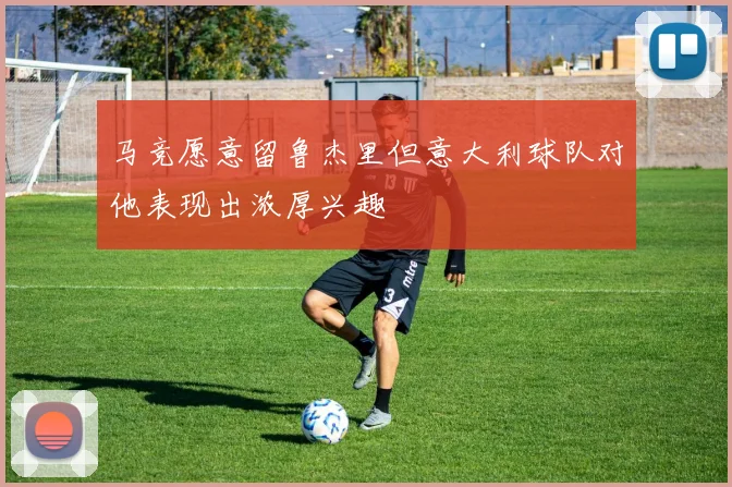 马竞愿意留鲁杰里但意大利球队对他表现出浓厚兴趣