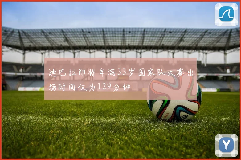 迪巴拉即将年满33岁国家队大赛出场时间仅为129分钟