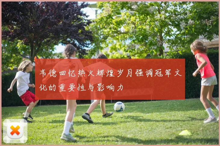 韦德回忆热火辉煌岁月强调冠军文化的重要性与影响力