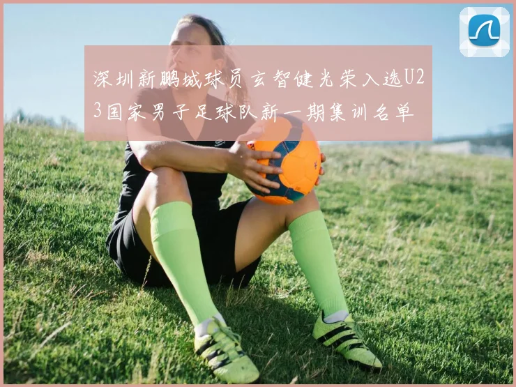 深圳新鹏城球员玄智健光荣入选U23国家男子足球队新一期集训名单
