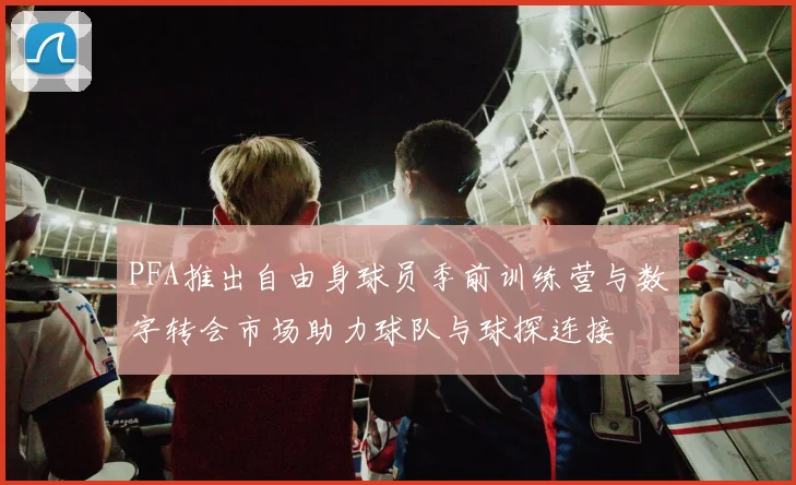 PFA推出自由身球员季前训练营与数字转会市场助力球队与球探连接