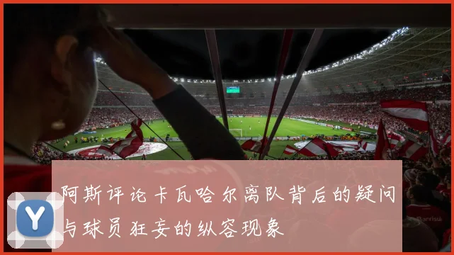 阿斯评论卡瓦哈尔离队背后的疑问与球员狂妄的纵容现象