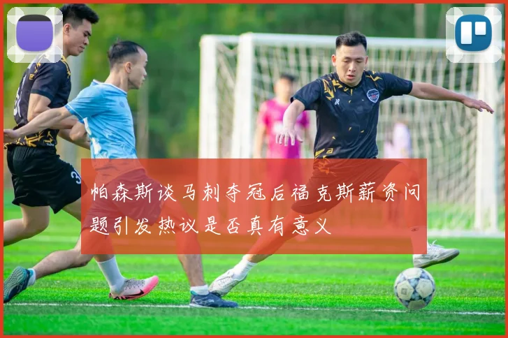 帕森斯谈马刺夺冠后福克斯薪资问题引发热议是否真有意义