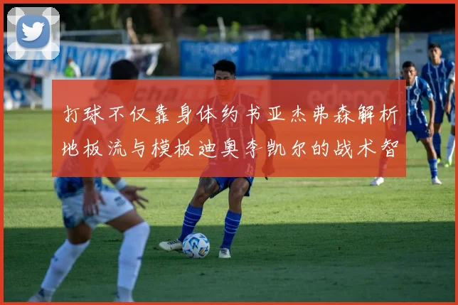 打球不仅靠身体约书亚杰弗森解析地板流与模板迪奥李凯尔的战术智慧