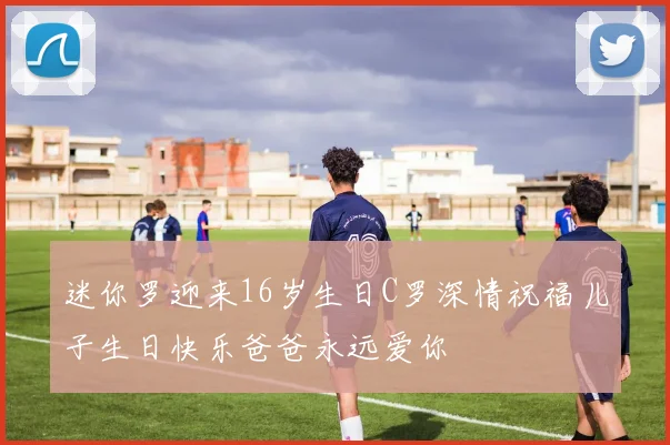 迷你罗迎来16岁生日C罗深情祝福儿子生日快乐爸爸永远爱你