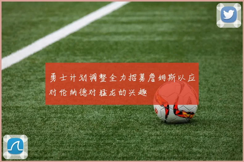 勇士计划调整全力招募詹姆斯以应对伦纳德对猛龙的兴趣