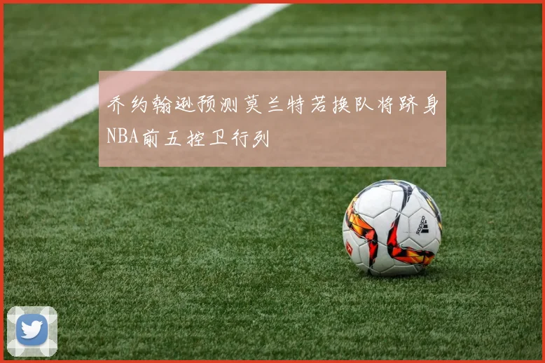 乔约翰逊预测莫兰特若换队将跻身NBA前五控卫行列